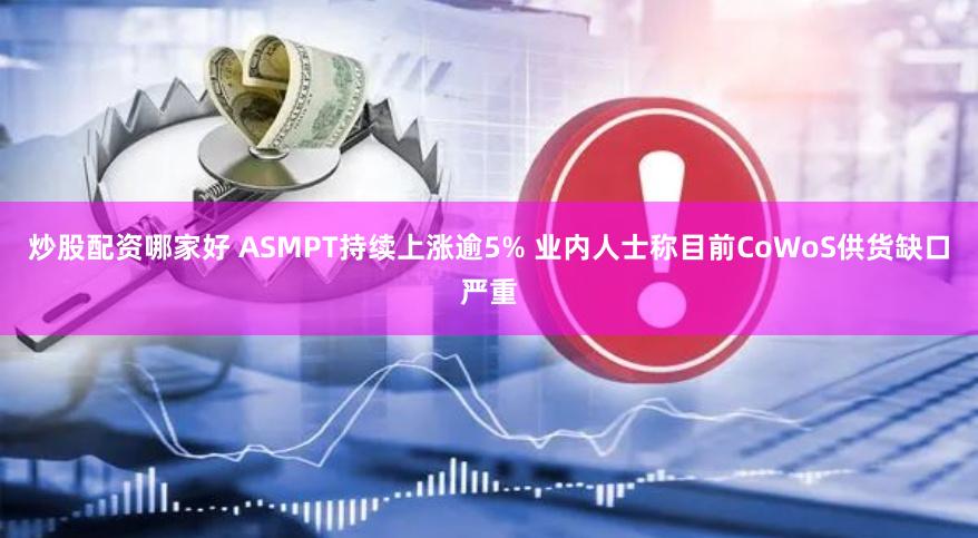 炒股配资哪家好 ASMPT持续上涨逾5% 业内人士称目前CoWoS供货缺口严重