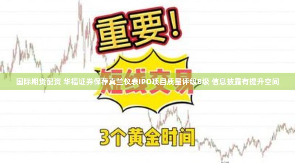 国际期货配资 华福证券保荐真兰仪表IPO项目质量评级B级 信息披露有提升空间